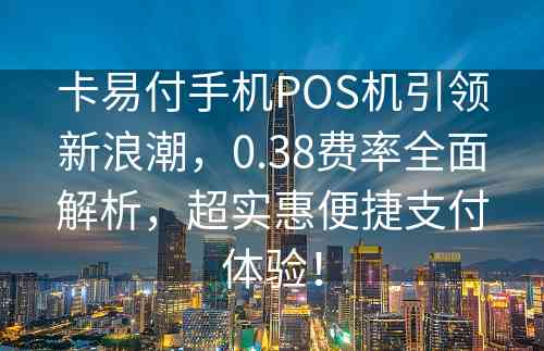 卡易付手机POS机引领新浪潮，0.38费率全面解析，超实惠便捷支付体验！