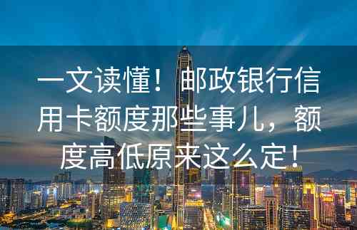 一文读懂！邮政银行信用卡额度那些事儿，额度高低原来这么定！