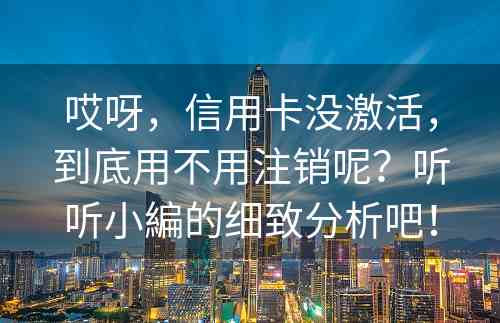 哎呀，信用卡没激活，到底用不用注销呢？听听小編的细致分析吧！