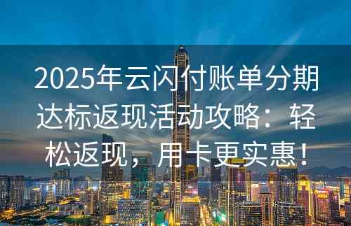 2025年云闪付账单分期达标返现活动攻略：轻松返现，用卡更实惠！