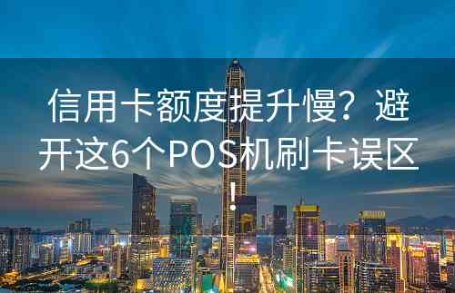 信用卡额度提升慢？避开这6个POS机刷卡误区！