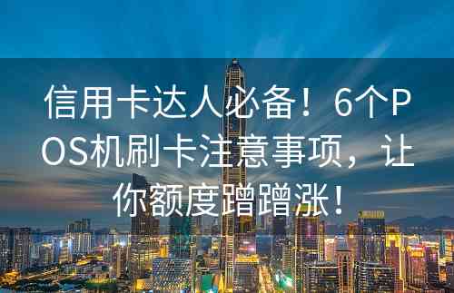 信用卡达人必备！6个POS机刷卡注意事项，让你额度蹭蹭涨！