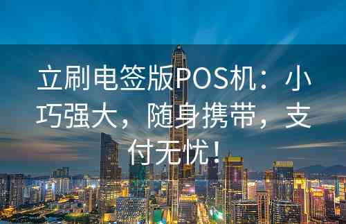 立刷电签版POS机：小巧强大，随身携带，支付无忧！