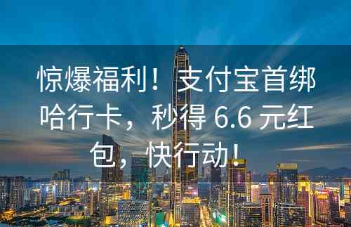 惊爆福利！支付宝首绑哈行卡，秒得 6.6 元红包，快行动！ 