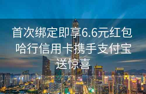 首次绑定即享6.6元红包 哈行信用卡携手支付宝送惊喜