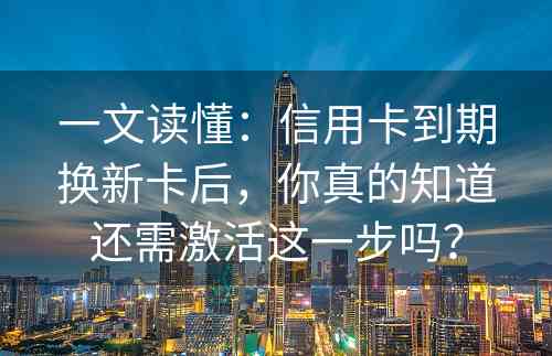 一文读懂：信用卡到期换新卡后，你真的知道还需激活这一步吗？