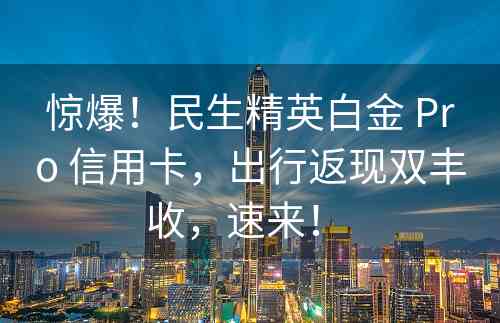 惊爆！民生精英白金 Pro 信用卡，出行返现双丰收，速来！ 