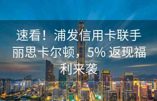 速看！浦发信用卡联手丽思卡尔顿，5% 返现福利来袭