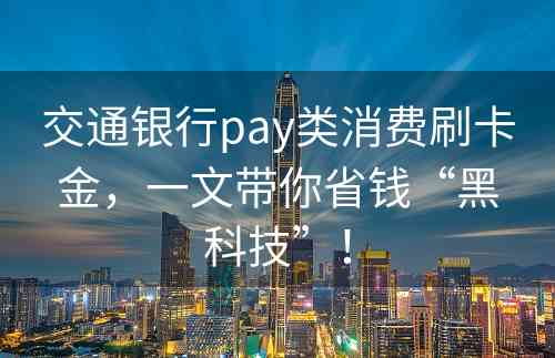 交通银行pay类消费刷卡金，一文带你省钱“黑科技”！