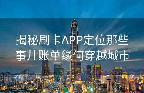 揭秘刷卡APP定位那些事儿账单缘何穿越城市