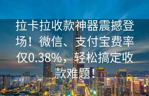 拉卡拉收款神器震撼登场！微信、支付宝费率仅0.38%，轻松搞定收款难题！