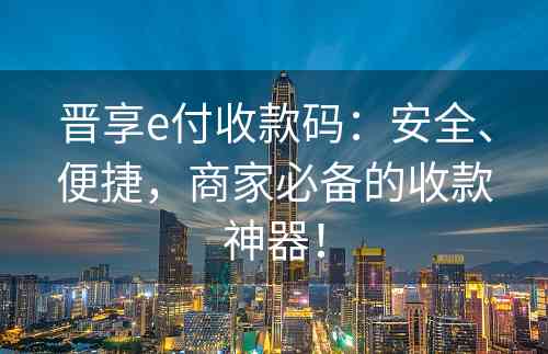 晋享e付收款码：安全、便捷，商家必备的收款神器！