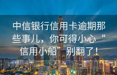 中信银行信用卡逾期那些事儿，你可得小心“信用小船”别翻了！