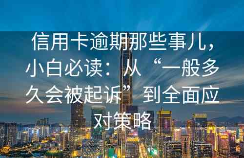 信用卡逾期那些事儿，小白必读：从“一般多久会被起诉”到全面应对策略