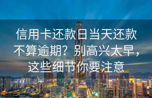 信用卡还款日当天还款不算逾期？别高兴太早，这些细节你要注意