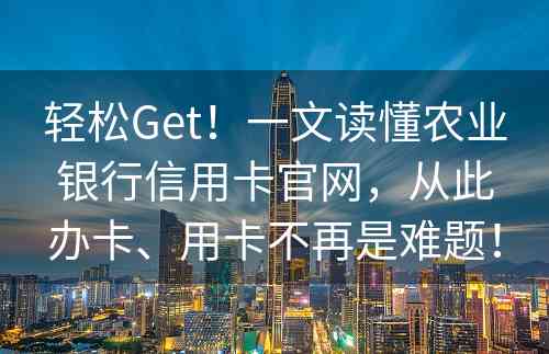 轻松Get！一文读懂农业银行信用卡官网，从此办卡、用卡不再是难题！