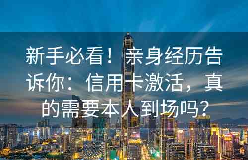 新手必看！亲身经历告诉你：信用卡激活，真的需要本人到场吗？