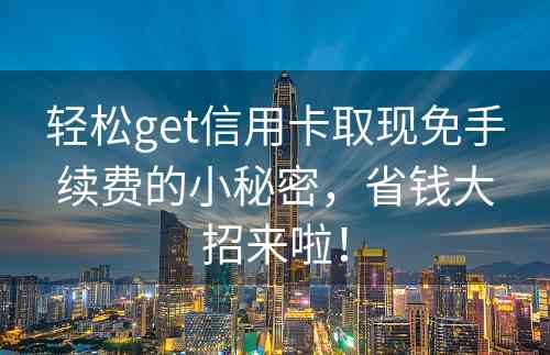 轻松get信用卡取现免手续费的小秘密，省钱大招来啦！