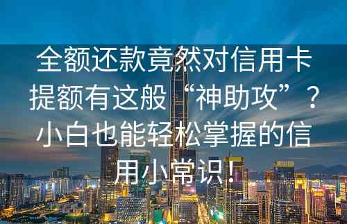 全额还款竟然对信用卡提额有这般“神助攻”？小白也能轻松掌握的信用小常识！