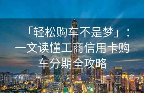 「轻松购车不是梦」：一文读懂工商信用卡购车分期全攻略