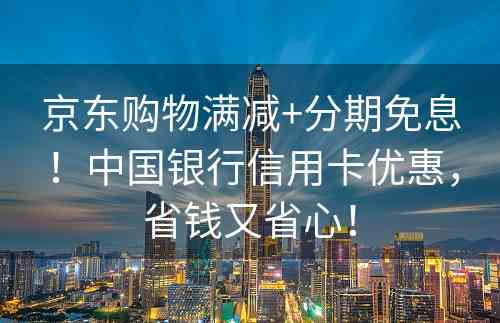 京东购物满减+分期免息！中国银行信用卡优惠，省钱又省心！