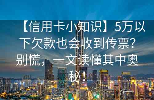 【信用卡小知识】5万以下欠款也会收到传票？别慌，一文读懂其中奥秘！