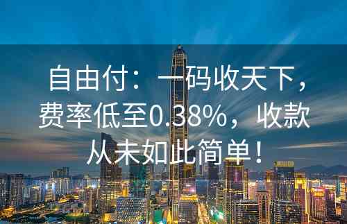 自由付：一码收天下，费率低至0.38%，收款从未如此简单！