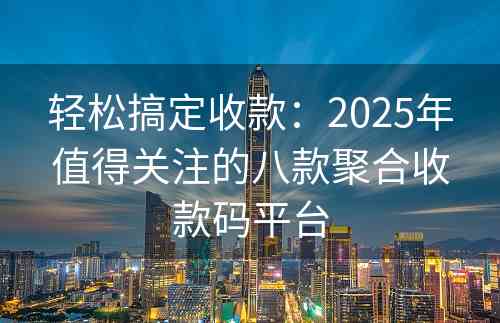 轻松搞定收款：2025年值得关注的八款聚合收款码平台