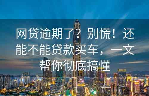 网贷逾期了？别慌！还能不能贷款买车，一文帮你彻底搞懂