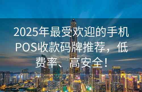 2025年最受欢迎的手机POS收款码牌推荐，低费率、高安全！