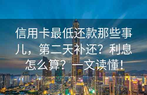 信用卡最低还款那些事儿，第二天补还？利息怎么算？一文读懂！