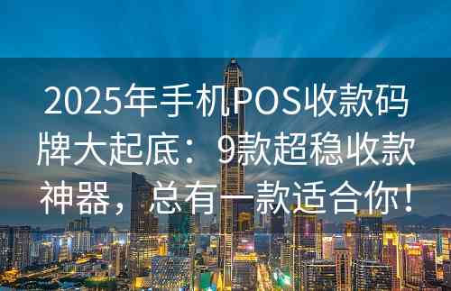 2025年手机POS收款码牌大起底：9款超稳收款神器，总有一款适合你！