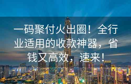 一码聚付火出圈！全行业适用的收款神器，省钱又高效，速来！