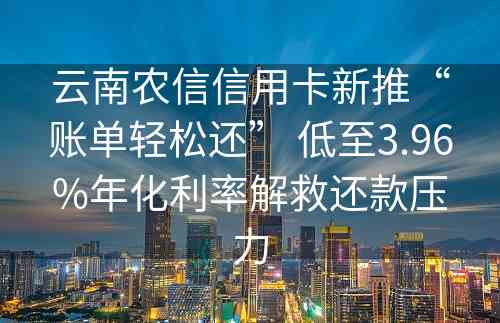 云南农信信用卡新推“账单轻松还” 低至3.96%年化利率解救还款压力