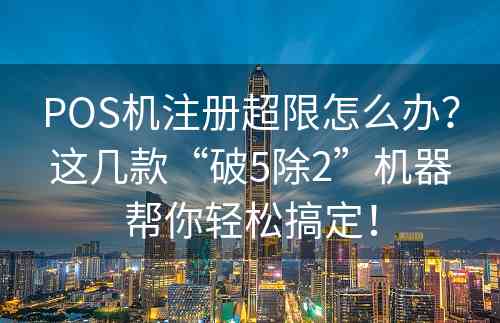 POS机注册超限怎么办？这几款“破5除2”机器帮你轻松搞定！