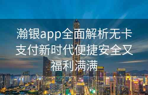 瀚银app全面解析无卡支付新时代便捷安全又福利满满