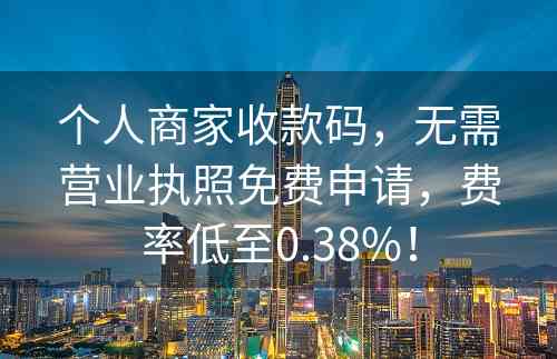 个人商家收款码，无需营业执照免费申请，费率低至0.38%！