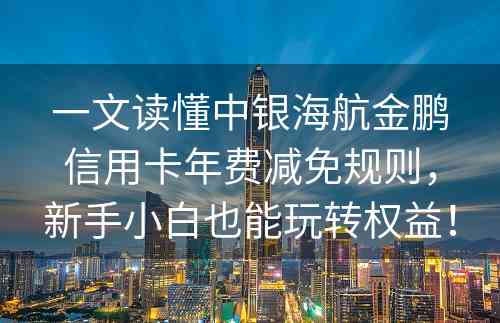 一文读懂中银海航金鹏信用卡年费减免规则，新手小白也能玩转权益！