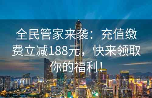 全民管家来袭：充值缴费立减188元，快来领取你的福利！