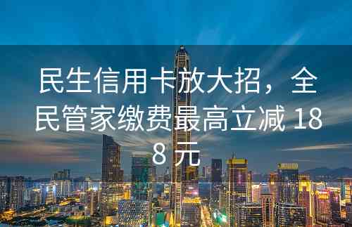 民生信用卡放大招，全民管家缴费最高立减 188 元