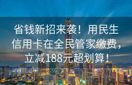 省钱新招来袭！用民生信用卡在全民管家缴费，立减188元超划算！