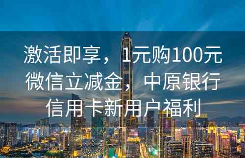 激活即享，1元购100元微信立减金，中原银行信用卡新用户福利