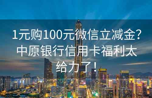 1元购100元微信立减金？中原银行信用卡福利太给力了！