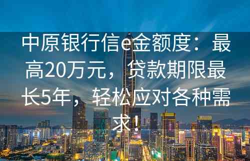 中原银行信e金额度：最高20万元，贷款期限最长5年，轻松应对各种需求！