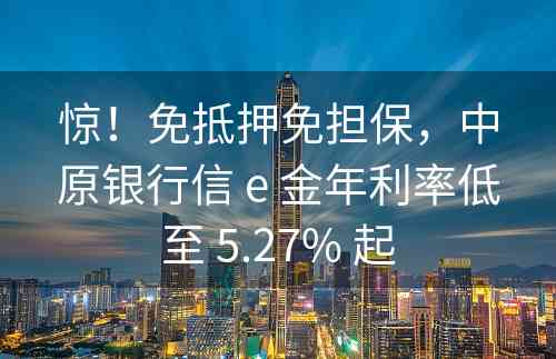 惊！免抵押免担保，中原银行信 e 金年利率低至 5.27% 起