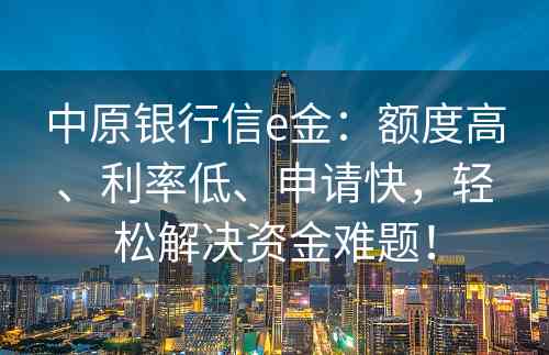 中原银行信e金：额度高、利率低、申请快，轻松解决资金难题！