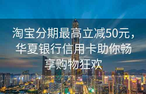 淘宝分期最高立减50元，华夏银行信用卡助你畅享购物狂欢