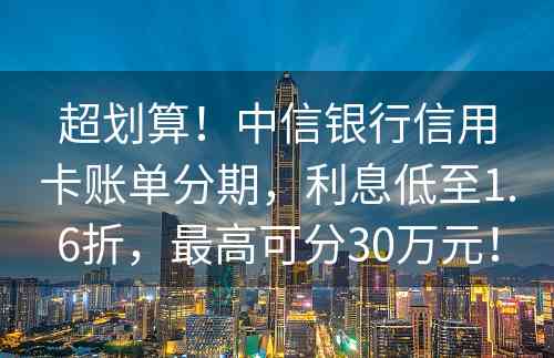 超划算！中信银行信用卡账单分期，利息低至1.6折，最高可分30万元！