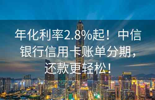 年化利率2.8%起！中信银行信用卡账单分期，还款更轻松！