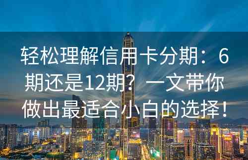 轻松理解信用卡分期：6期还是12期？一文带你做出最适合小白的选择！